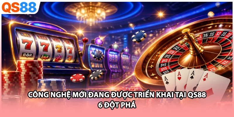Công Nghệ Mới Đang Được Triển Khai Tại QS88 | 6 Đột Phá