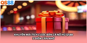 Khuyến Mãi Tích Cược Bắn Cá Nổ Hũ QS88 - 3 Điểm Cần Nhớ