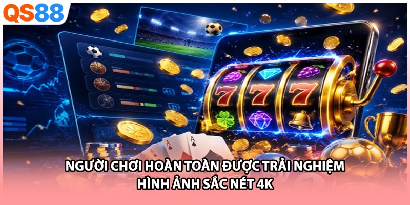 Người chơi hoàn toàn được trải nghiệm hình ảnh sắc nét 4K