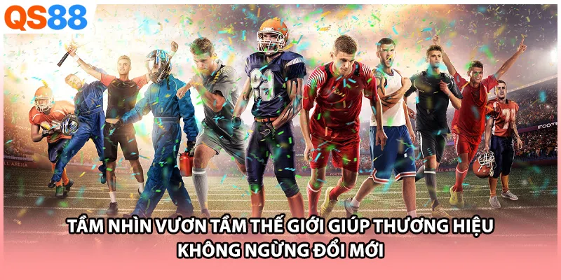 Tầm nhìn vươn tầm thế giới giúp thương hiệu không ngừng đổi mới Tầm nhìn vươn tầm thế giới giúp thương hiệu không ngừng đổi mới 