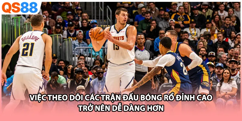 Việc theo dõi các trận đấu bóng rổ đỉnh cao trở nên dễ dàng hơn